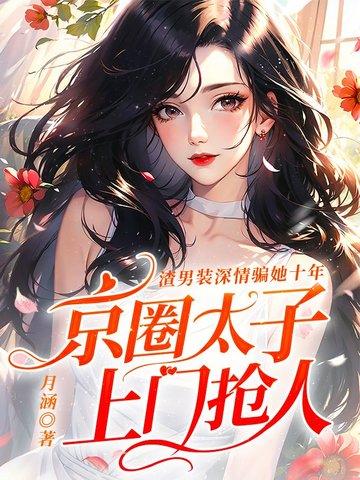 渣男装深情骗她十年,京圈太子上门抢人