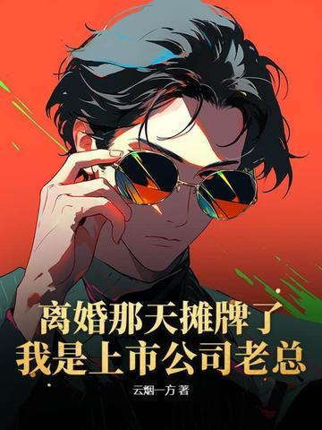 离婚那天摊牌了:我是上市公司老总!