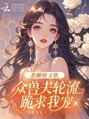 恶雌娇又软,众兽夫轮流跪求我宠