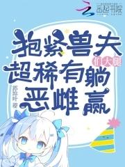 抱紧兽夫们大腿,超稀有恶雌躺赢